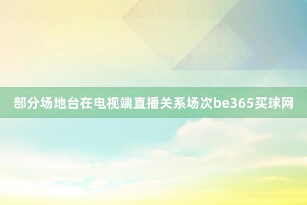 部分场地台在电视端直播关系场次be365买球网