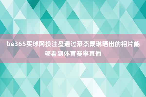 be365买球网投注盘通过豪杰戴琳晒出的相片能够看到体育赛事直播