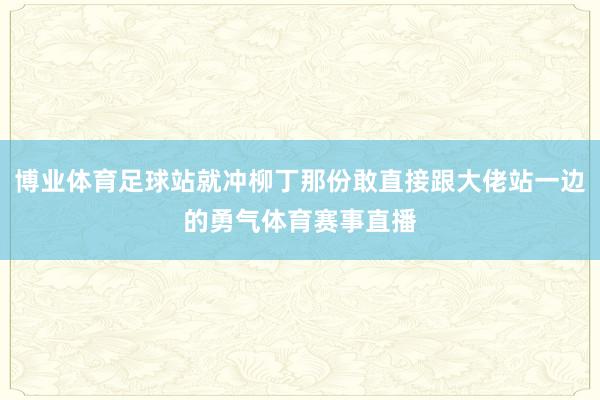 博业体育足球站就冲柳丁那份敢直接跟大佬站一边的勇气体育赛事直播