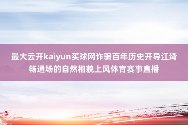 最大云开kaiyun买球网诈骗百年历史开导江湾畅通场的自然相貌上风体育赛事直播