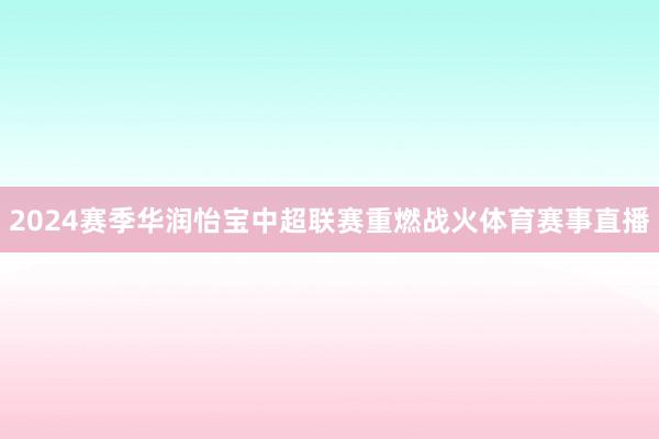 2024赛季华润怡宝中超联赛重燃战火体育赛事直播