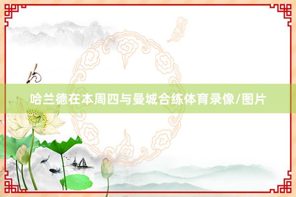 哈兰德在本周四与曼城合练体育录像/图片