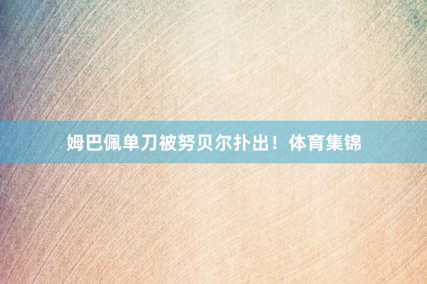 姆巴佩单刀被努贝尔扑出！体育集锦