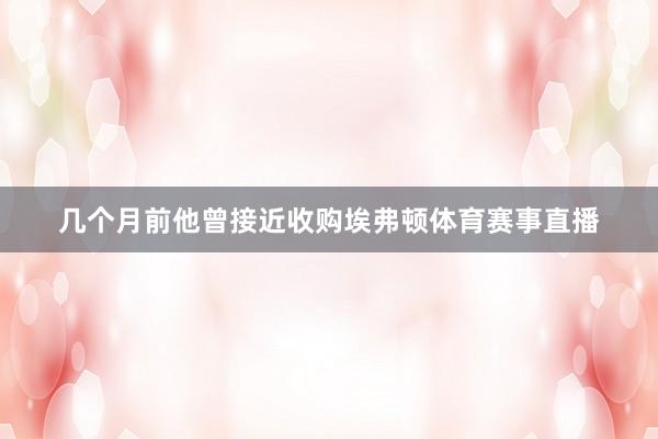 几个月前他曾接近收购埃弗顿体育赛事直播