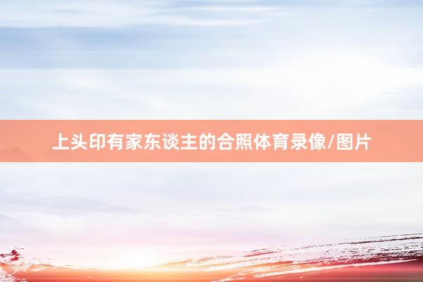上头印有家东谈主的合照体育录像/图片