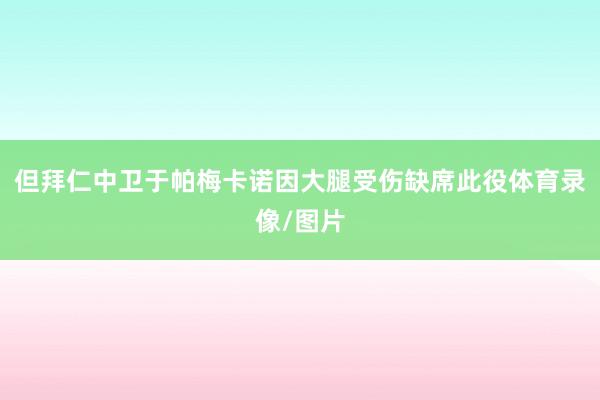 但拜仁中卫于帕梅卡诺因大腿受伤缺席此役体育录像/图片