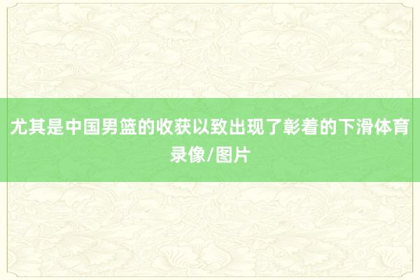 尤其是中国男篮的收获以致出现了彰着的下滑体育录像/图片
