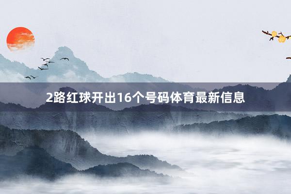 2路红球开出16个号码体育最新信息