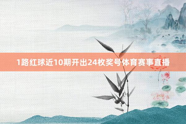 1路红球近10期开出24枚奖号体育赛事直播