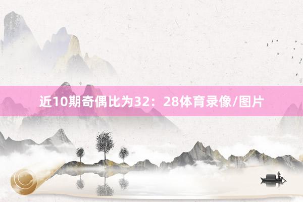 近10期奇偶比为32：28体育录像/图片