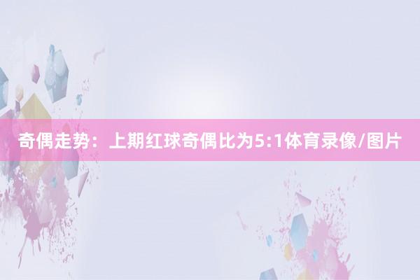 奇偶走势：上期红球奇偶比为5:1体育录像/图片