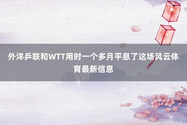 外洋乒联和WTT用时一个多月平息了这场风云体育最新信息