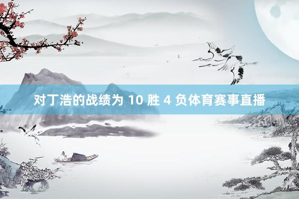 对丁浩的战绩为 10 胜 4 负体育赛事直播