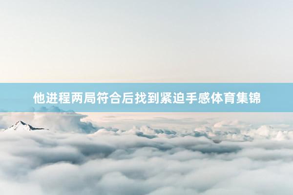 他进程两局符合后找到紧迫手感体育集锦