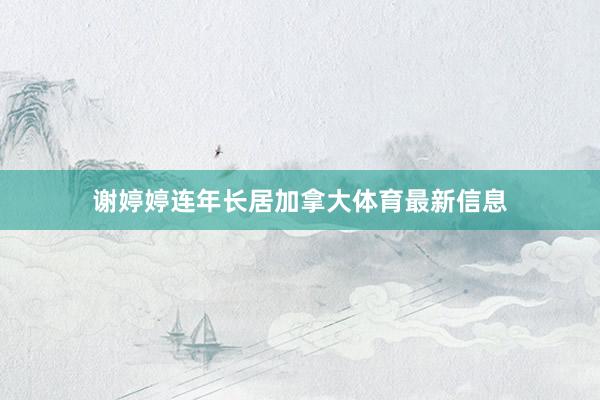 谢婷婷连年长居加拿大体育最新信息