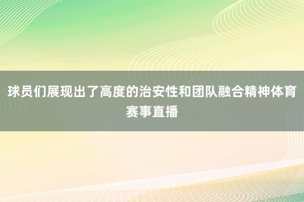 球员们展现出了高度的治安性和团队融合精神体育赛事直播