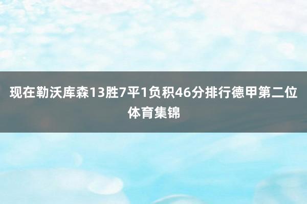 现在勒沃库森13胜7平1负积46分排行德甲第二位体育集锦