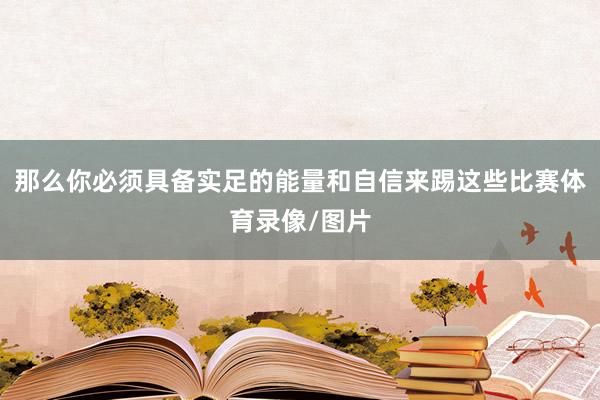 那么你必须具备实足的能量和自信来踢这些比赛体育录像/图片