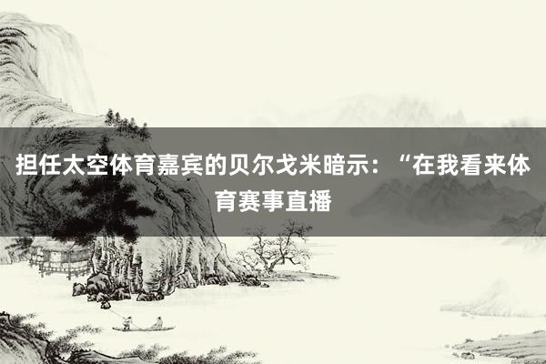担任太空体育嘉宾的贝尔戈米暗示：“在我看来体育赛事直播