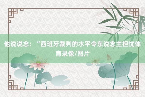 他说说念：“西班牙裁判的水平令东说念主担忧体育录像/图片
