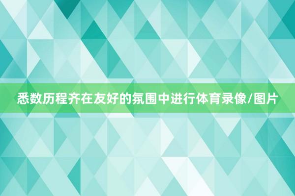 悉数历程齐在友好的氛围中进行体育录像/图片