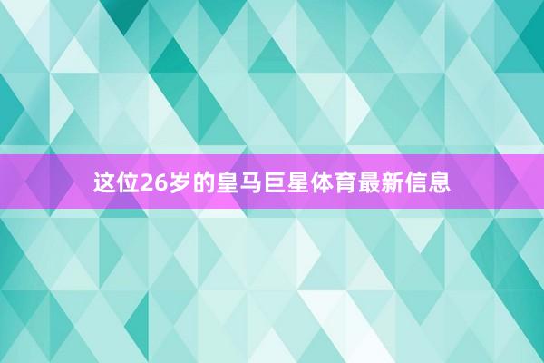 这位26岁的皇马巨星体育最新信息