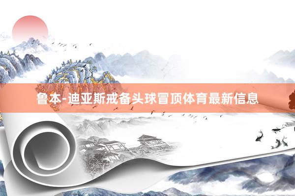 鲁本-迪亚斯戒备头球冒顶体育最新信息