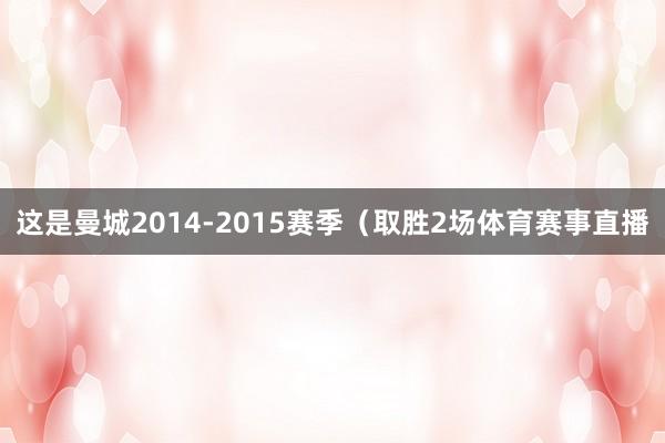 这是曼城2014-2015赛季（取胜2场体育赛事直播