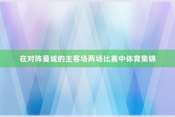 在对阵曼城的主客场两场比赛中体育集锦