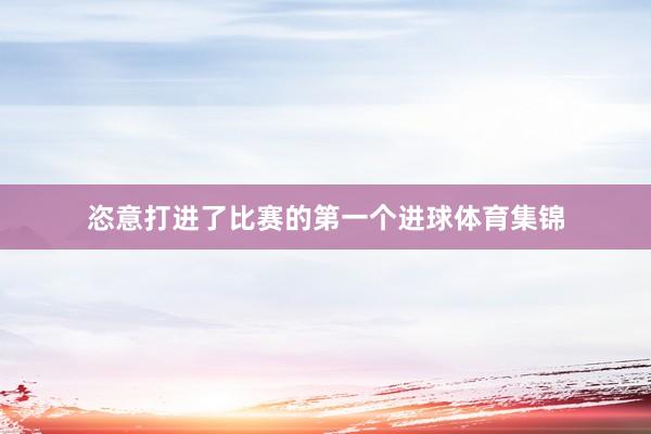 恣意打进了比赛的第一个进球体育集锦