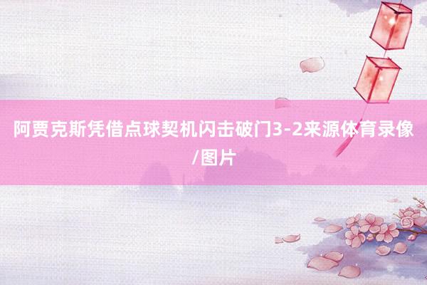 阿贾克斯凭借点球契机闪击破门3-2来源体育录像/图片
