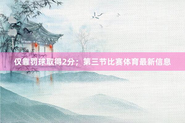 仅靠罚球取得2分；第三节比赛体育最新信息