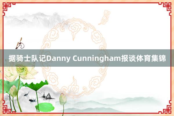 据骑士队记Danny Cunningham报谈体育集锦