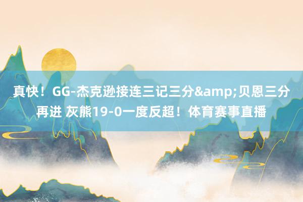 真快！GG-杰克逊接连三记三分&贝恩三分再进 灰熊19-0一度反超！体育赛事直播