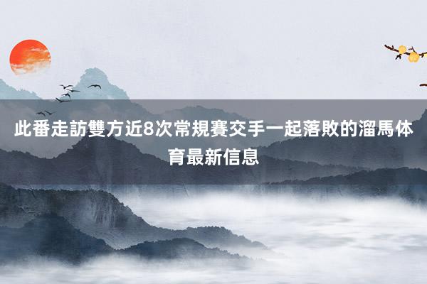 此番走訪雙方近8次常規賽交手一起落敗的溜馬体育最新信息