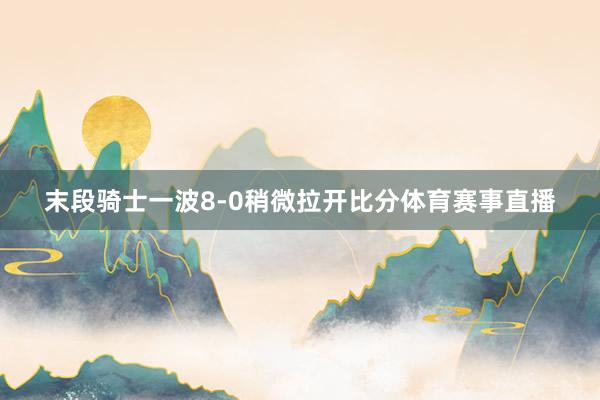 末段骑士一波8-0稍微拉开比分体育赛事直播