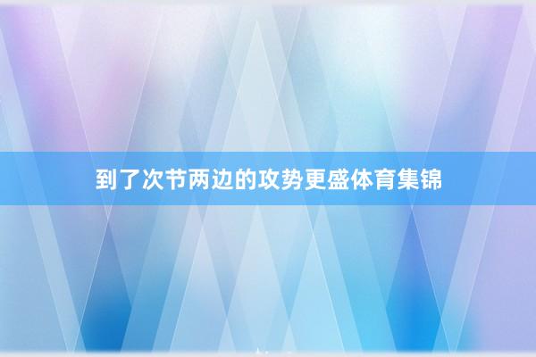 到了次节两边的攻势更盛体育集锦