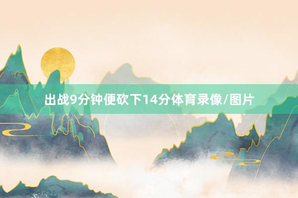 出战9分钟便砍下14分体育录像/图片