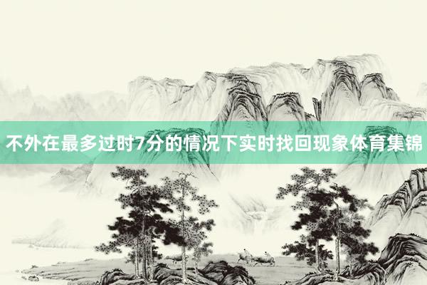 不外在最多过时7分的情况下实时找回现象体育集锦