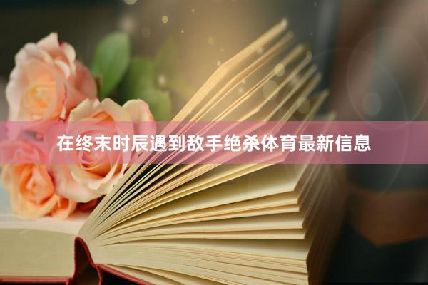 在终末时辰遇到敌手绝杀体育最新信息