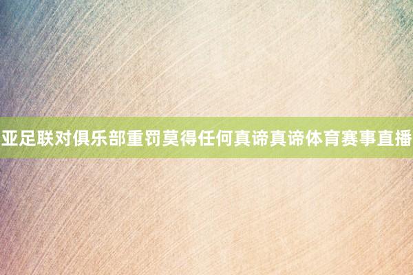 亚足联对俱乐部重罚莫得任何真谛真谛体育赛事直播