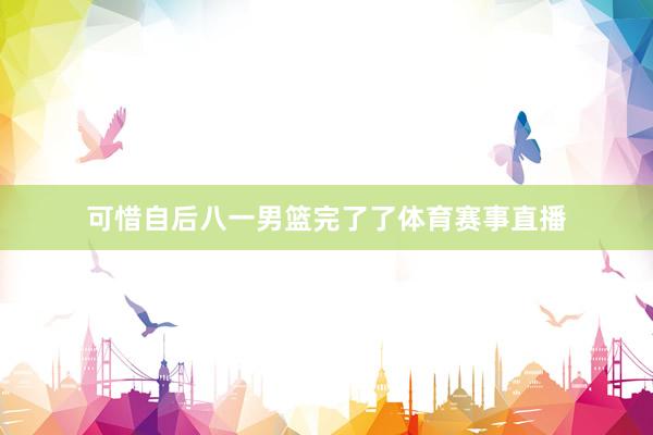 可惜自后八一男篮完了了体育赛事直播