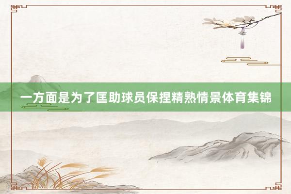 一方面是为了匡助球员保捏精熟情景体育集锦