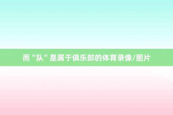而“队”是属于俱乐部的体育录像/图片