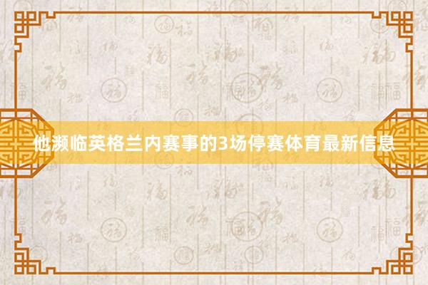 他濒临英格兰内赛事的3场停赛体育最新信息