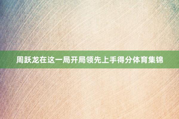 周跃龙在这一局开局领先上手得分体育集锦