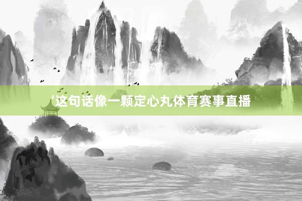’这句话像一颗定心丸体育赛事直播