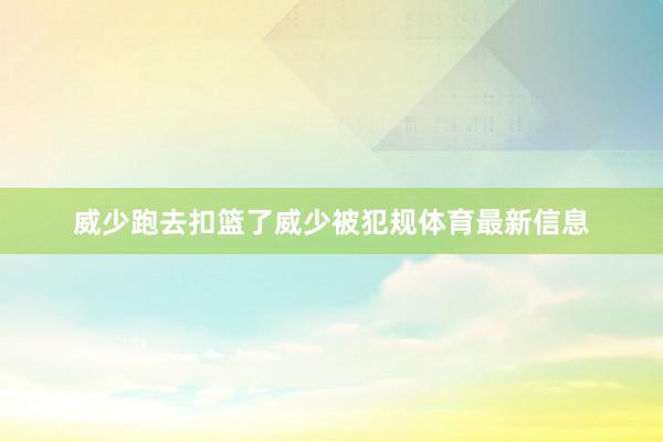 威少跑去扣篮了威少被犯规体育最新信息