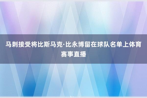 马刺接受将比斯马克·比永博留在球队名单上体育赛事直播