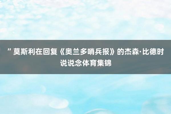 ”莫斯利在回复《奥兰多哨兵报》的杰森·比德时说说念体育集锦